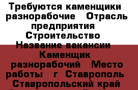 Требуются каменщики, разнорабочие › Отрасль предприятия ­ Строительство › Название вакансии ­ Каменщик, разнорабочий › Место работы ­ г. Ставрополь - Ставропольский край, Ставрополь г. Работа » Вакансии   . Ставропольский край